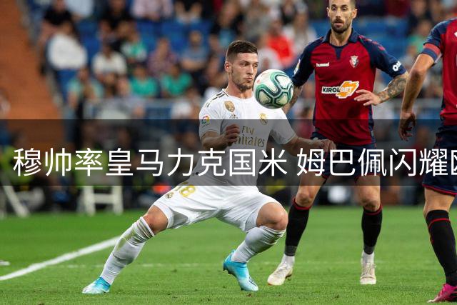穆帅率皇马力克国米 姆巴佩闪耀欧冠首战